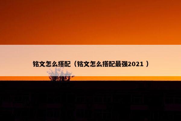 铭文怎么搭配（铭文怎么搭配最强2021 ）