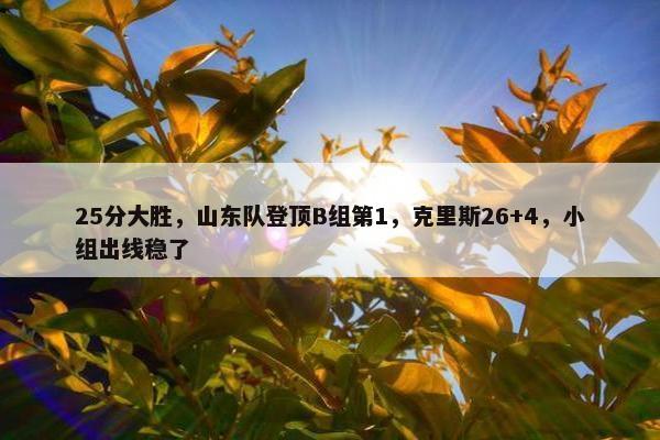 25分大胜，山东队登顶B组第1，克里斯26+4，小组出线稳了