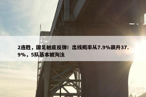 2连胜，国足触底反弹！出线概率从7.9%飙升37.9%，5队基本被淘汰