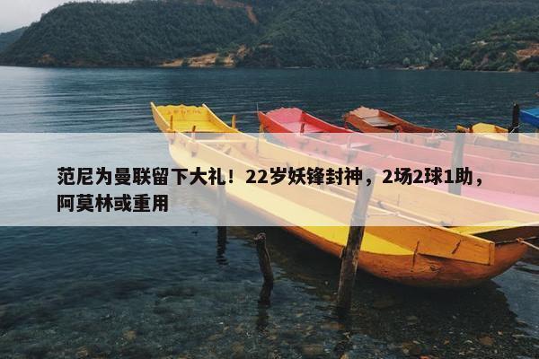 范尼为曼联留下大礼！22岁妖锋封神，2场2球1助，阿莫林或重用