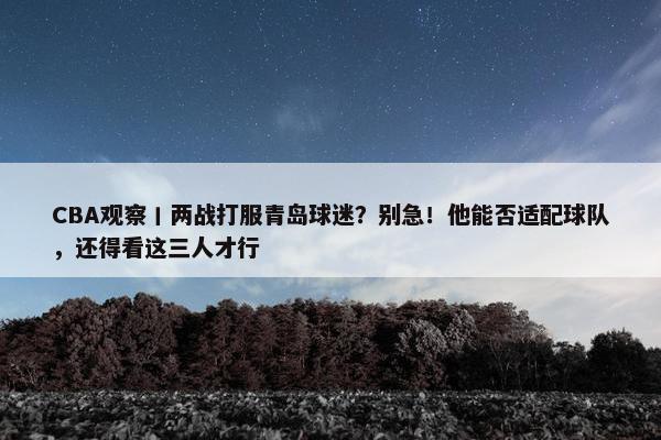 CBA观察丨两战打服青岛球迷？别急！他能否适配球队，还得看这三人才行