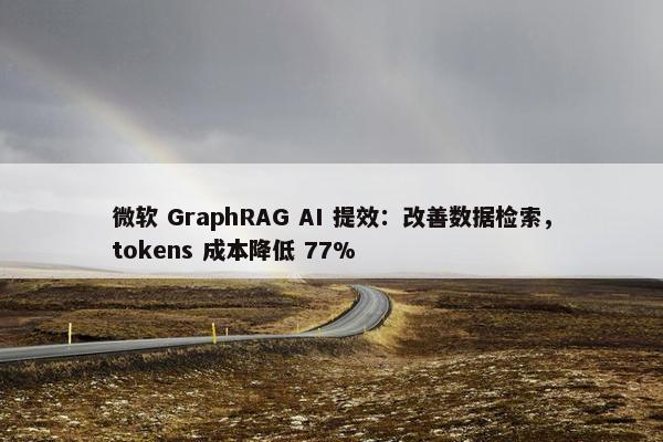 微软 GraphRAG AI 提效：改善数据检索，tokens 成本降低 77%