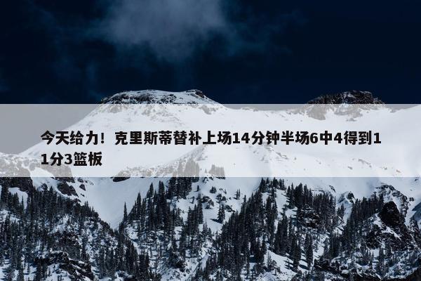 今天给力！克里斯蒂替补上场14分钟半场6中4得到11分3篮板