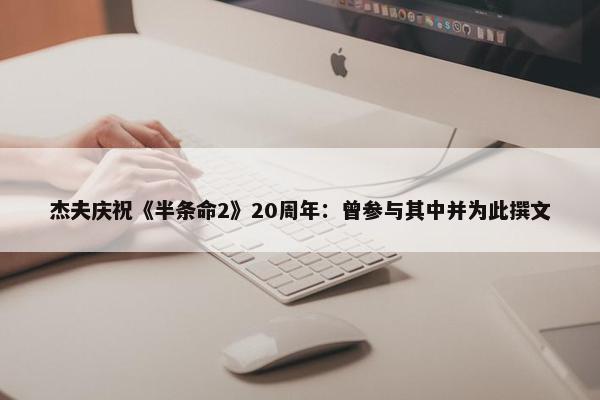 杰夫庆祝《半条命2》20周年：曾参与其中并为此撰文