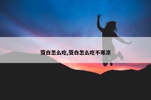 茭白怎么吃,茭白怎么吃不寒凉