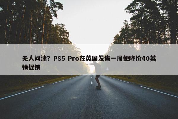 无人问津？PS5 Pro在英国发售一周便降价40英镑促销