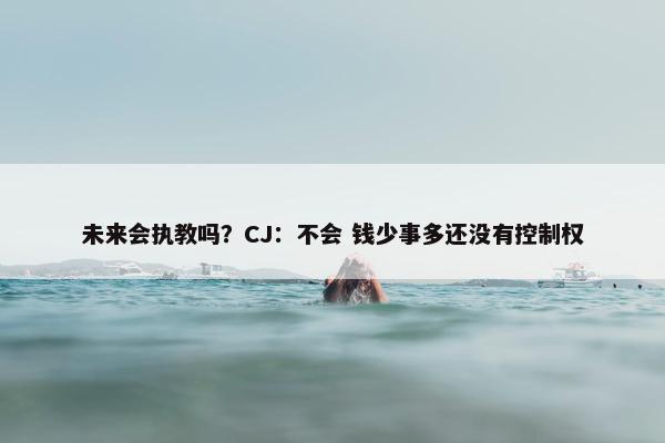 未来会执教吗？CJ：不会 钱少事多还没有控制权