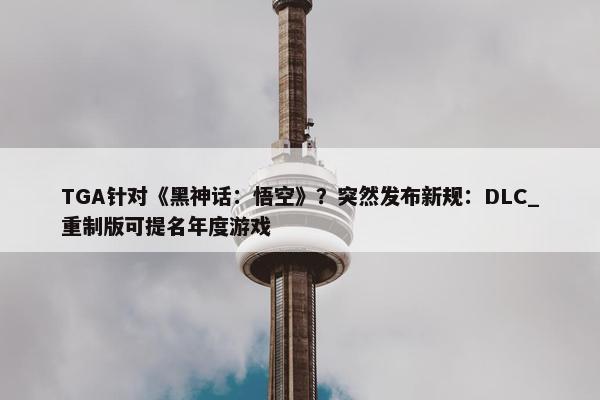 TGA针对《黑神话：悟空》？突然发布新规：DLC_重制版可提名年度游戏