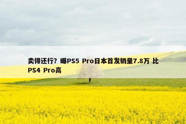 卖得还行？曝PS5 Pro日本首发销量7.8万 比PS4 Pro高