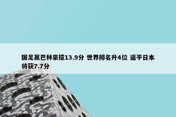 国足赢巴林豪揽13.9分 世界排名升4位 逼平日本将获7.7分