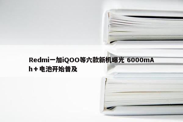 Redmi一加iQOO等六款新机曝光 6000mAh＋电池开始普及