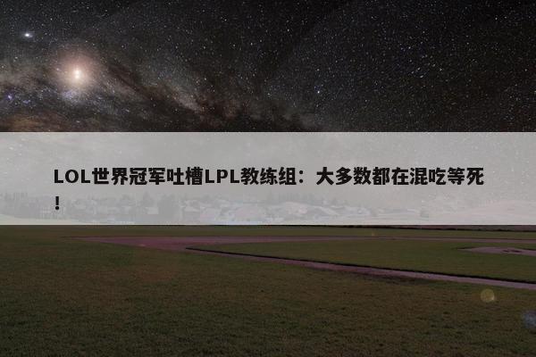 LOL世界冠军吐槽LPL教练组：大多数都在混吃等死！