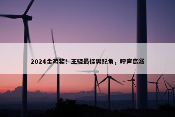 2024金鸡奖！王骁最佳男配角，呼声高涨