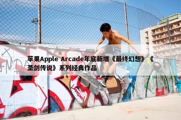 苹果Apple Arcade年底新增《最终幻想》《圣剑传说》系列经典作品