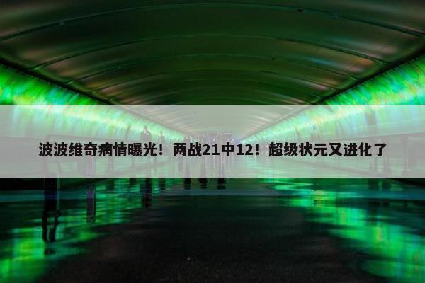 波波维奇病情曝光！两战21中12！超级状元又进化了