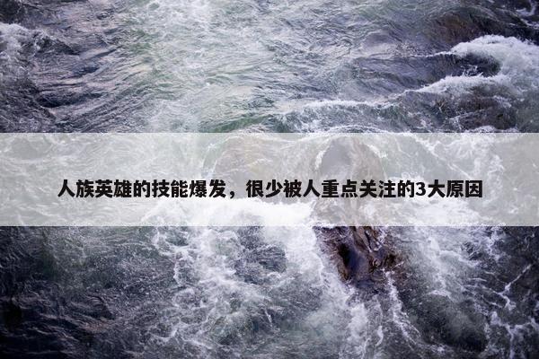 人族英雄的技能爆发，很少被人重点关注的3大原因