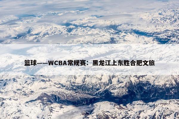 篮球——WCBA常规赛：黑龙江上东胜合肥文旅