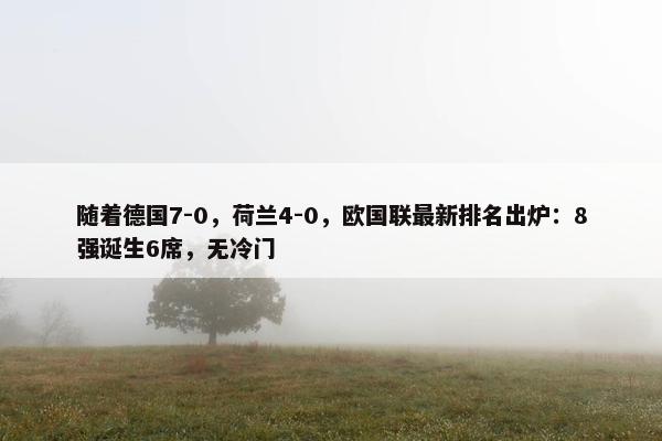 随着德国7-0，荷兰4-0，欧国联最新排名出炉：8强诞生6席，无冷门