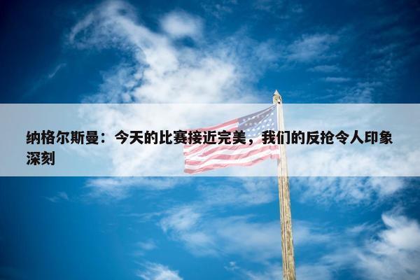 纳格尔斯曼：今天的比赛接近完美，我们的反抢令人印象深刻