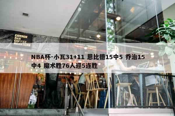 NBA杯-小瓦31+11 恩比德15中5 乔治15中4 魔术胜76人迎5连胜