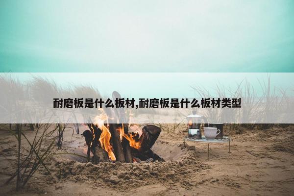 耐磨板是什么板材,耐磨板是什么板材类型