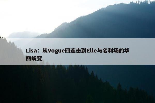 Lisa：从Vogue四连击到Elle与名利场的华丽蜕变