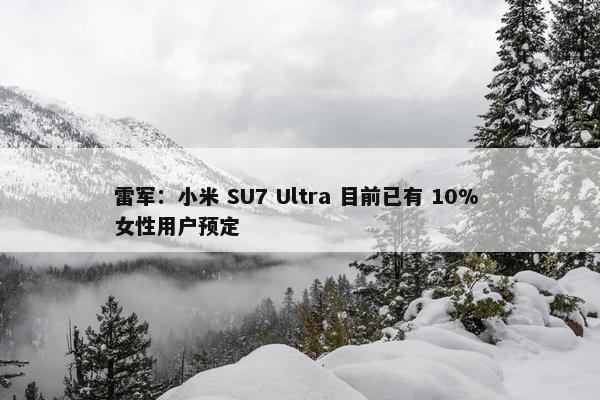 雷军：小米 SU7 Ultra 目前已有 10% 女性用户预定