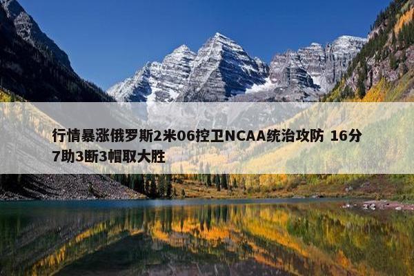 行情暴涨俄罗斯2米06控卫NCAA统治攻防 16分7助3断3帽取大胜