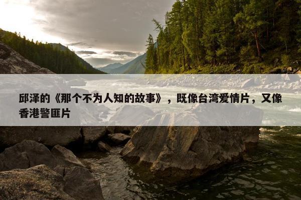 邱泽的《那个不为人知的故事》，既像台湾爱情片，又像香港警匪片