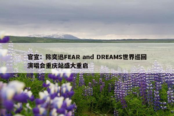 官宣：陈奕迅FEAR and DREAMS世界巡回演唱会重庆站盛大重启