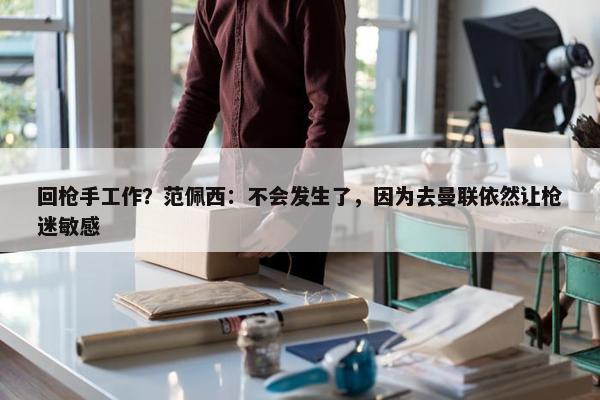 回枪手工作？范佩西：不会发生了，因为去曼联依然让枪迷敏感