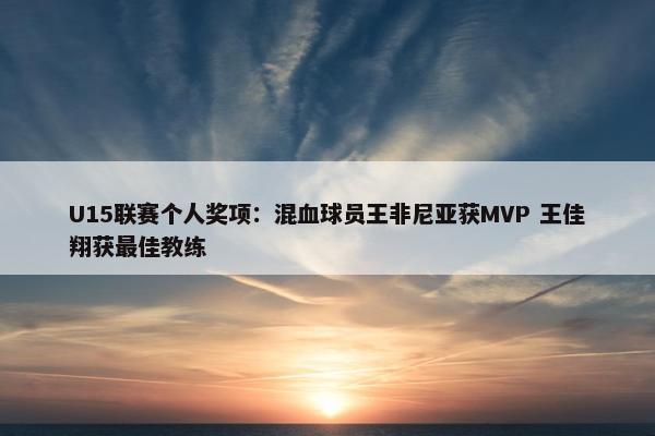 U15联赛个人奖项：混血球员王非尼亚获MVP 王佳翔获最佳教练