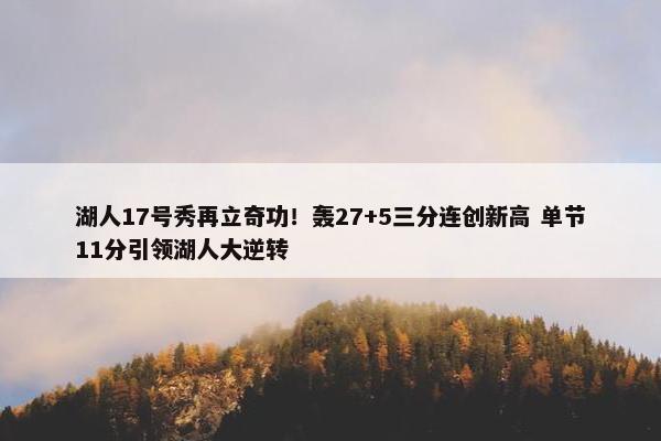 湖人17号秀再立奇功！轰27+5三分连创新高 单节11分引领湖人大逆转