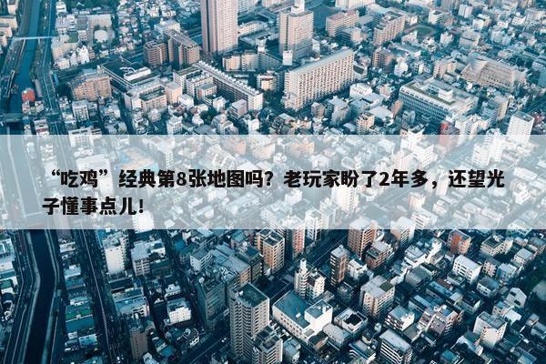 “吃鸡”经典第8张地图吗？老玩家盼了2年多，还望光子懂事点儿！