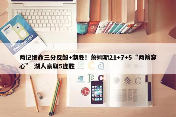 两记绝命三分反超+制胜！詹姆斯21+7+5“两箭穿心” 湖人豪取5连胜