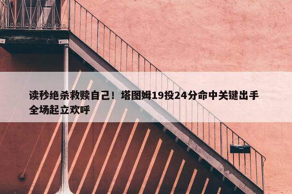 读秒绝杀救赎自己！塔图姆19投24分命中关键出手 全场起立欢呼