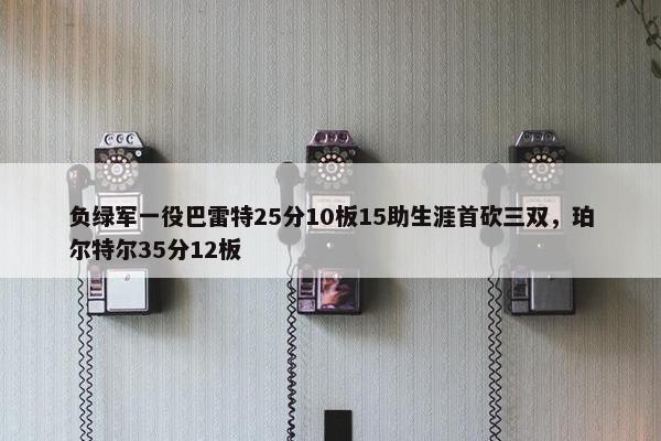 负绿军一役巴雷特25分10板15助生涯首砍三双，珀尔特尔35分12板