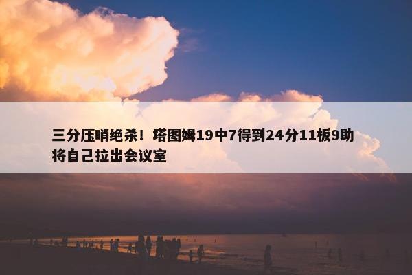 三分压哨绝杀！塔图姆19中7得到24分11板9助 将自己拉出会议室