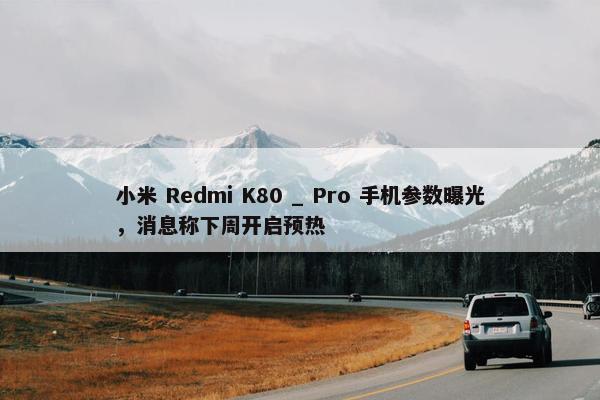 小米 Redmi K80 _ Pro 手机参数曝光，消息称下周开启预热