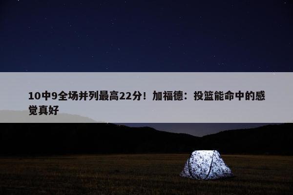 10中9全场并列最高22分！加福德：投篮能命中的感觉真好