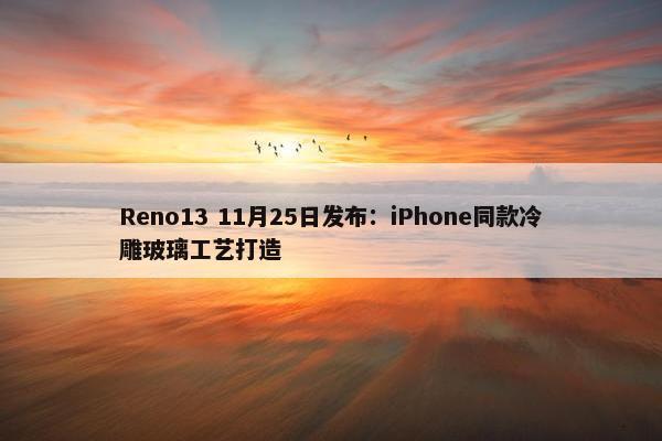 Reno13 11月25日发布：iPhone同款冷雕玻璃工艺打造