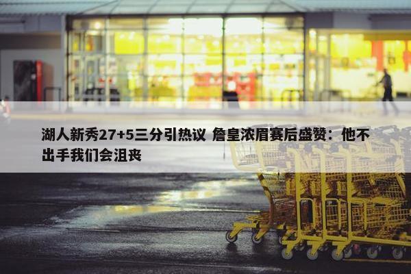 湖人新秀27+5三分引热议 詹皇浓眉赛后盛赞：他不出手我们会沮丧