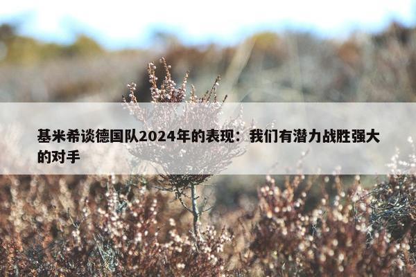 基米希谈德国队2024年的表现：我们有潜力战胜强大的对手