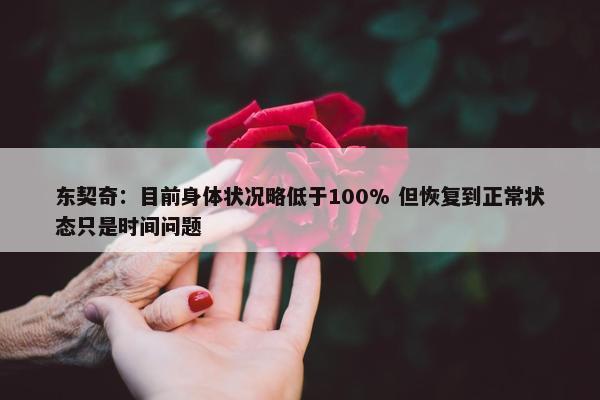 东契奇：目前身体状况略低于100% 但恢复到正常状态只是时间问题