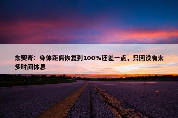 东契奇：身体距离恢复到100%还差一点，只因没有太多时间休息