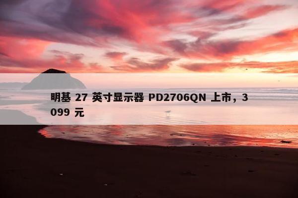 明基 27 英寸显示器 PD2706QN 上市，3099 元