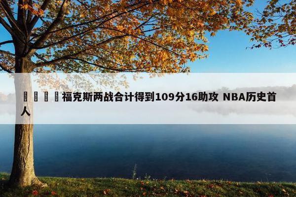 🦊福克斯两战合计得到109分16助攻 NBA历史首人