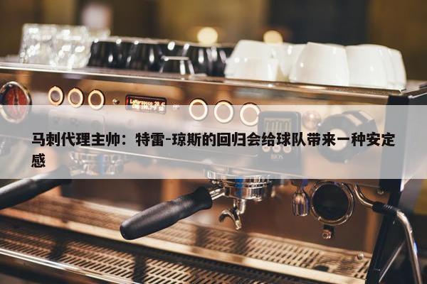 马刺代理主帅：特雷-琼斯的回归会给球队带来一种安定感