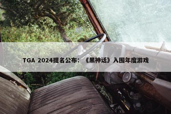 TGA 2024提名公布：《黑神话》入围年度游戏