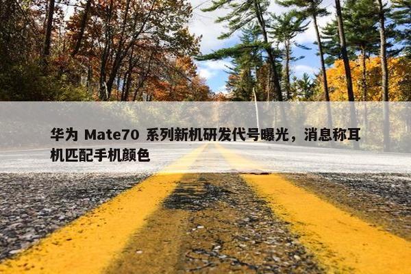 华为 Mate70 系列新机研发代号曝光，消息称耳机匹配手机颜色